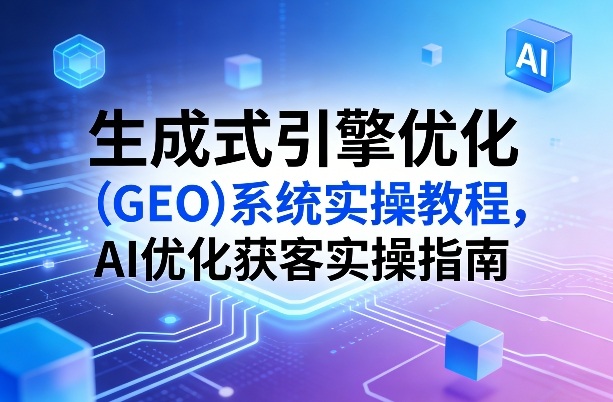 生成式引擎优化(GEO)系统实操教程,AI优化获客实操指南-锦程资源站