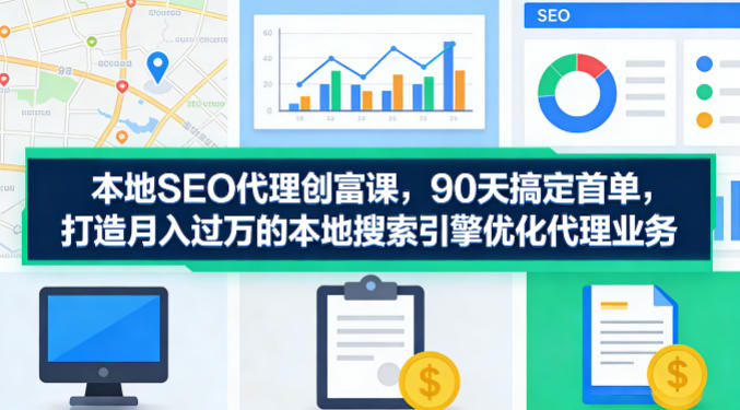 本地SEO代理创富课，90天搞定首单，助您打造月入过W的本地搜索引擎优化代理业务-锦程资源站
