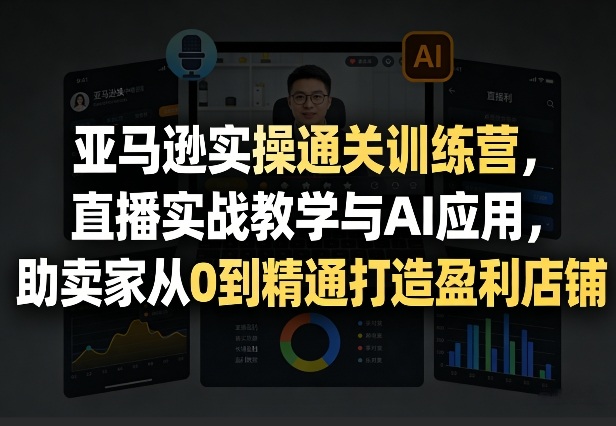 亚马逊实操通关训练营，直播实战教学与AI应用，助卖家从0到精通打造盈利店铺（更新4月29日）-锦程资源站