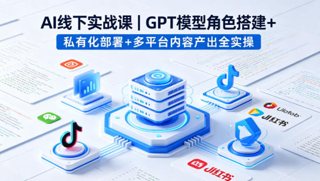 AI线下实战课，GPT模型角色搭建+私有化部署+多平台内容产出全实操-锦程资源站