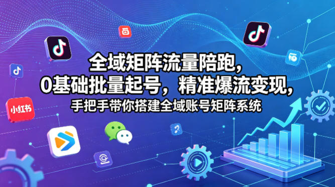 全域矩阵流量陪跑，0基础批量起号，精准爆流变现，手把手带你搭建全域账号矩阵系统-锦程资源站