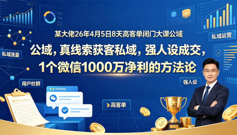 某大佬26年4月5日8天高客单闭门大课公域，真线索获客私域，强人设成交，1个微信1000W净利的方法论-锦程资源站