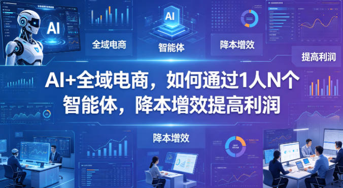 AI+全域电商，如何通过1人N个智能体，降本增效提高利润-锦程资源站