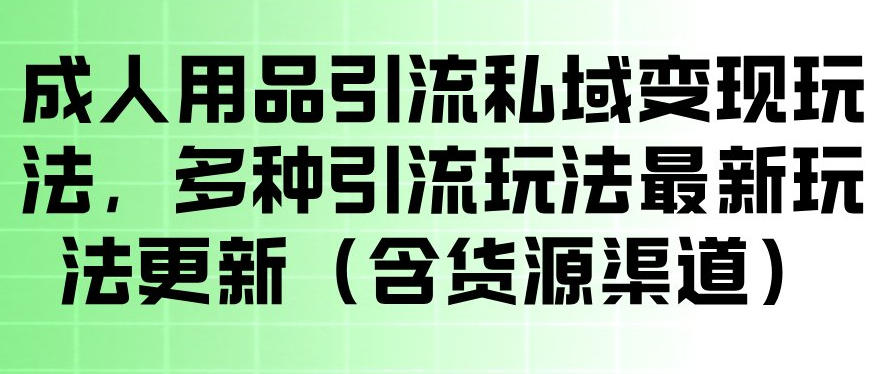 成人用品引流私域变现玩法，多种引流玩法最新玩法，操作简单（含货源渠道）-锦程资源站