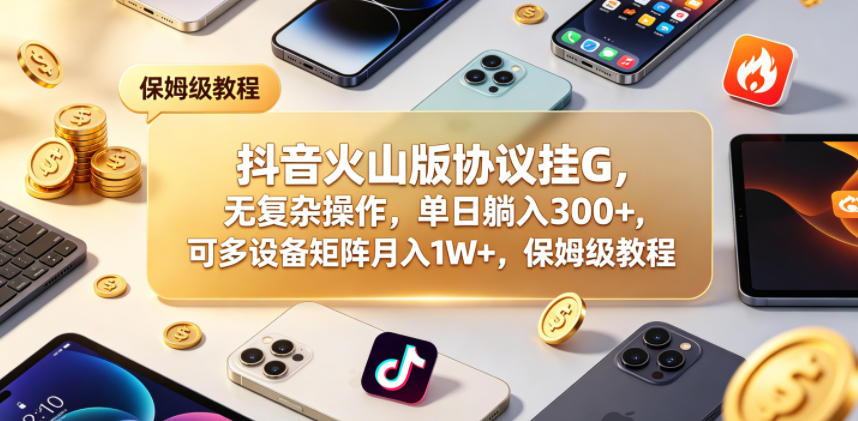 抖音火山版协议挂G，无复杂操作，单日躺入300+，可多设备矩阵月入1W+，保姆级教程【揭秘】-锦程资源站
