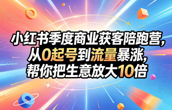 小红书季度商业获客陪跑营，从0起号到流量暴涨，帮你把生意放大10倍-锦程资源站