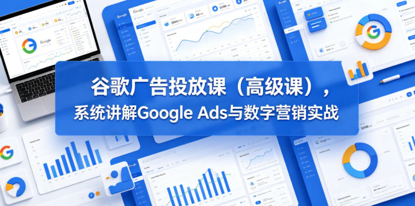 谷歌广告投放课（高级课），系统讲解Google Ads与数字营销实战-锦程资源站