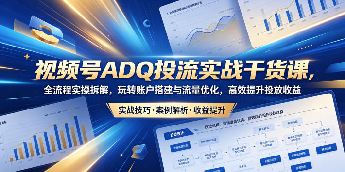 视频号ADQ投流实战干货课，全流程实操拆解，玩转账户搭建与流量优化，高效提升投放收益-锦程资源站