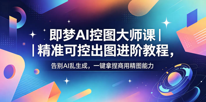 即梦AI控图大师课｜精准可控出图进阶教程，告别AI乱生成，一键拿捏商用精图能力-锦程资源站