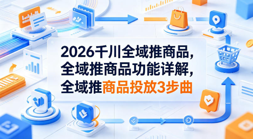 2026千川全域推商品，全域推商品功能详解，全域推商品投放3步曲-锦程资源站