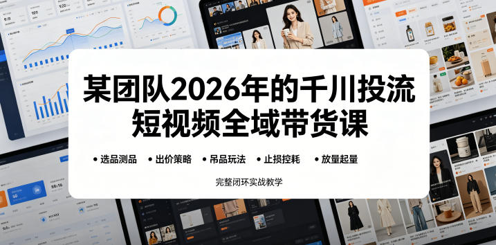 某团队2026年的千川投流短视频全域带货课,从选品测品、吊品玩法、止损控耗到放量起量,完整闭环实战教学-锦程资源站