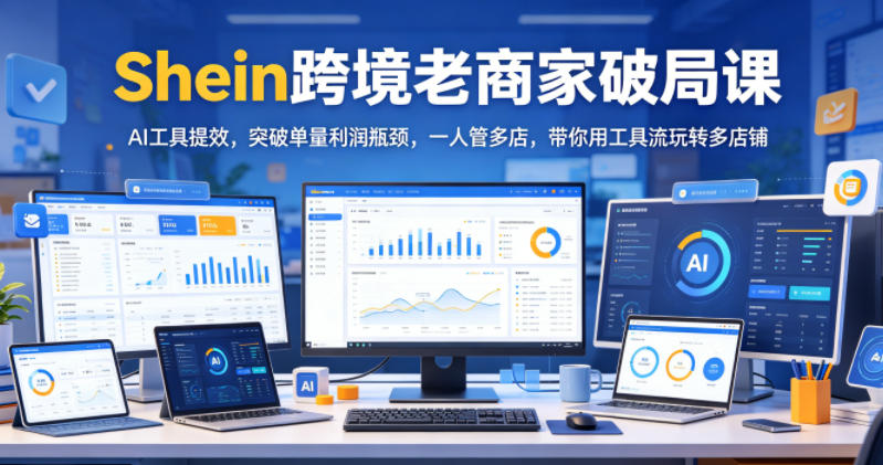 Shein跨境老商家破局课,AI工具提效,突破单量利润瓶颈,一人管多店,带你用工具流玩转多店铺-锦程资源站