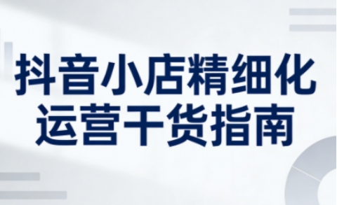 抖音小店精细化运营干货指南新版,助力商家系统提升店铺运营能力(更新26年6月)-锦程资源站