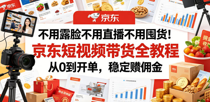不用露脸不用直播不用囤货！京东短视频带货全教程，从0到开单，稳定賺佣金-锦程资源站