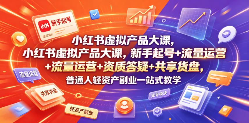 小红书虚拟产品大课，新手起号+流量运营+资质答疑+共享货盘，普通人轻资产副业一站式教学-锦程资源站