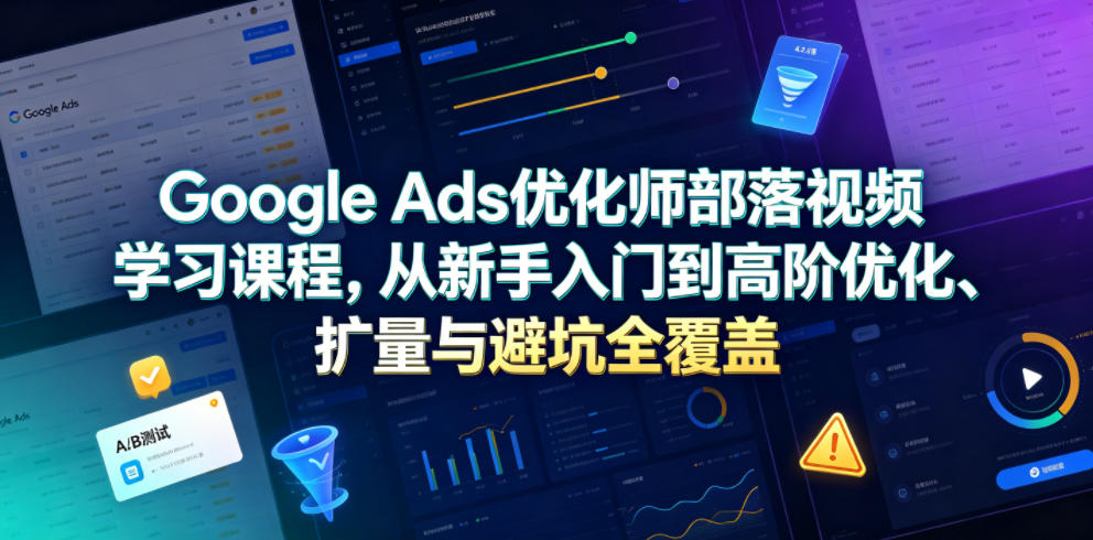 Google Ads优化师部落视频学习课程，从新手入门到高阶优化、扩量与避坑全覆盖（更新2026）-锦程资源站