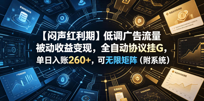 【闷声红利期】低调广告流量被动收益变现，全自动协议挂G，单日入账260+，可无限矩阵（附系统）【揭秘】-锦程资源站