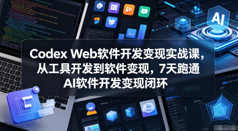 Codex Web软件开发变现实战课，从工具开发到软件变现，7天跑通AI软件开发变现闭环-锦程资源站