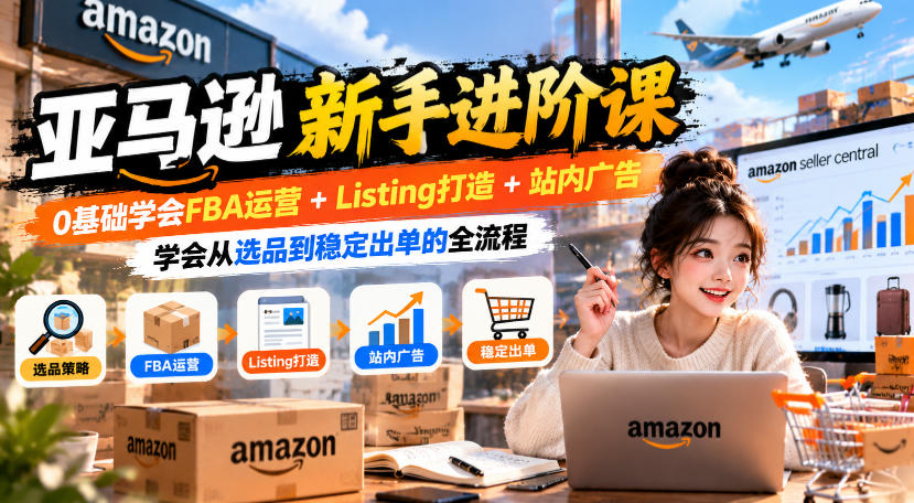 亚马逊新手进阶课,0基础学会FBA运营+Listing打造+站内广告,学会从选品到稳定出单的全流程-锦程资源站